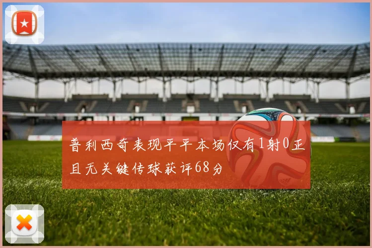 普利西奇表现平平本场仅有1射0正且无关键传球获评68分