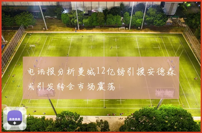 电讯报分析曼城12亿镑引援安德森或引发转会市场震荡