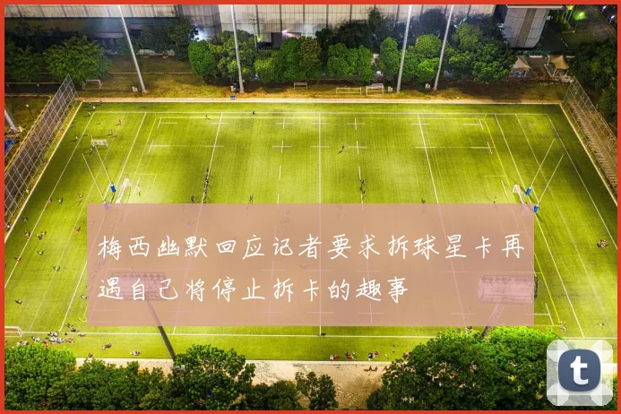 梅西幽默回应记者要求拆球星卡再遇自己将停止拆卡的趣事