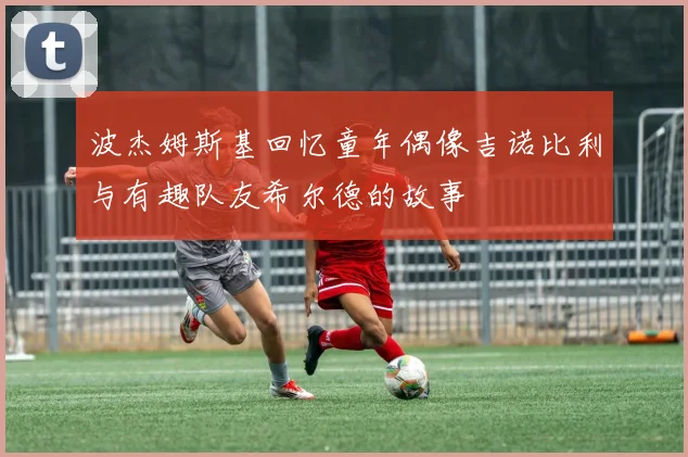 波杰姆斯基回忆童年偶像吉诺比利与有趣队友希尔德的故事