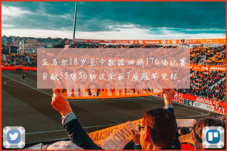 亚马尔18岁至今数据回顾176场比赛贡献55球56助攻荣获7座冠军奖杯