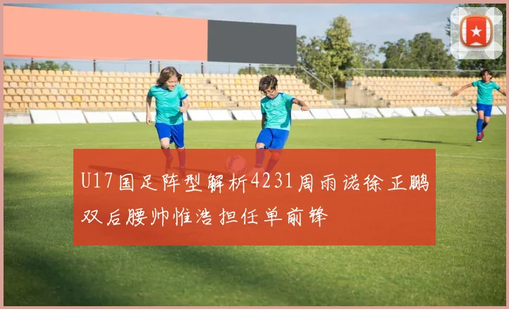 U17国足阵型解析4231周雨诺徐正鹏双后腰帅惟浩担任单前锋