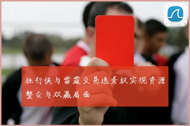 独行侠与雷霆交易选秀权实现资源整合与双赢局面