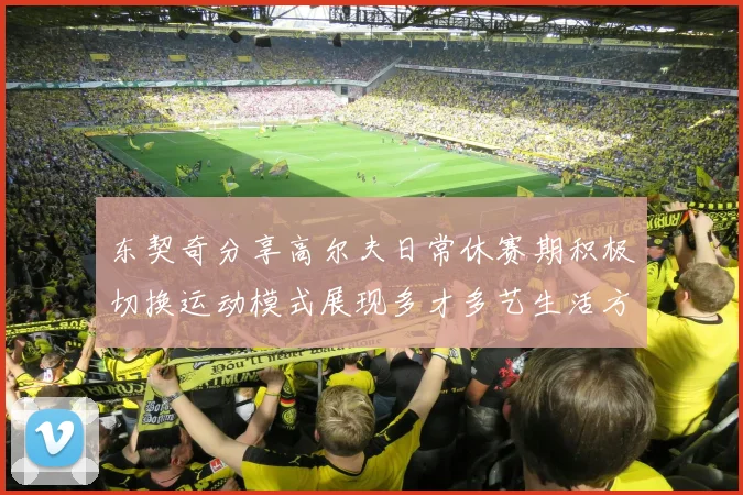 东契奇分享高尔夫日常休赛期积极切换运动模式展现多才多艺生活方式