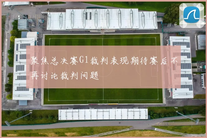 聚焦总决赛G1裁判表现期待赛后不再讨论裁判问题