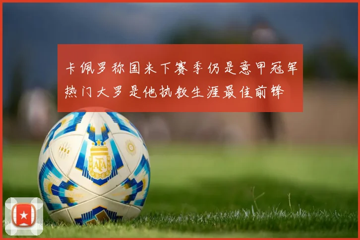 卡佩罗称国米下赛季仍是意甲冠军热门大罗是他执教生涯最佳前锋