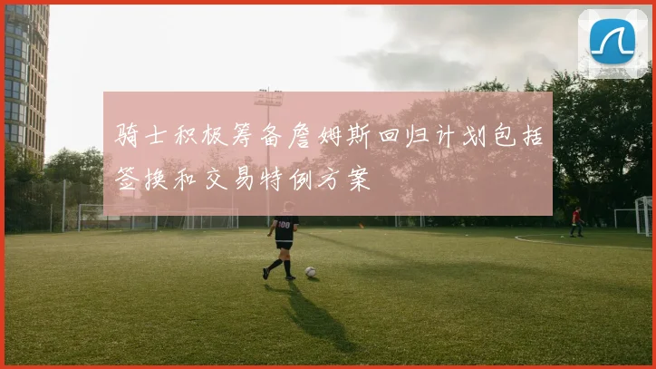 骑士积极筹备詹姆斯回归计划包括签换和交易特例方案