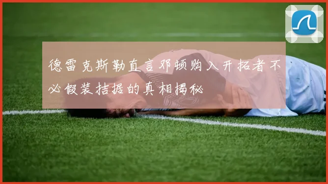德雷克斯勒直言邓顿购入开拓者不必假装拮据的真相揭秘