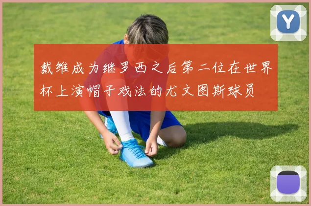 戴维成为继罗西之后第二位在世界杯上演帽子戏法的尤文图斯球员