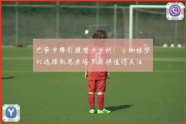 巴萨中锋引援潜力分析：小蜘蛛梦幻选择凯恩劳塔罗同样值得关注
