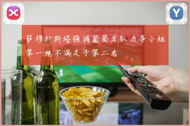 萨穆科斯塔强调葡萄牙队力争小组第一绝不满足于第二名