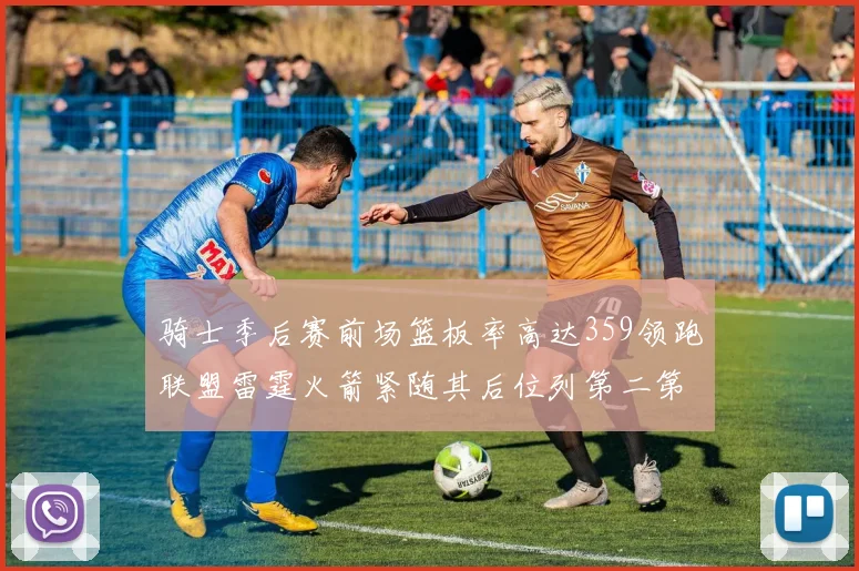 骑士季后赛前场篮板率高达359领跑联盟雷霆火箭紧随其后位列第二第三