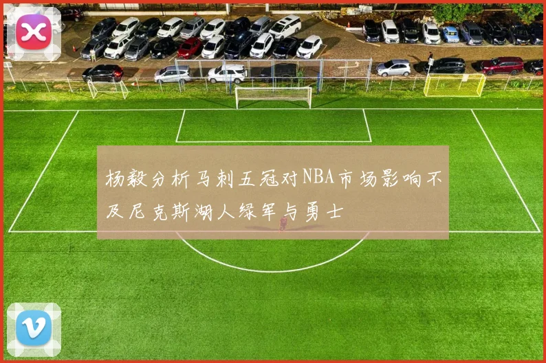 杨毅分析马刺五冠对NBA市场影响不及尼克斯湖人绿军与勇士