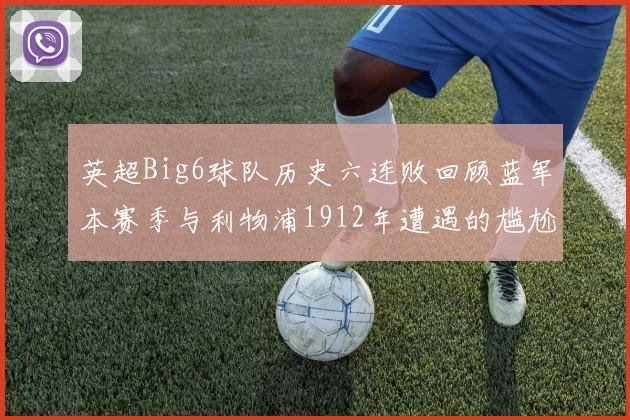 英超Big6球队历史六连败回顾蓝军本赛季与利物浦1912年遭遇的尴尬时刻