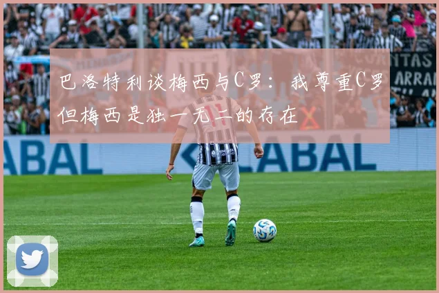 巴洛特利谈梅西与C罗：我尊重C罗但梅西是独一无二的存在