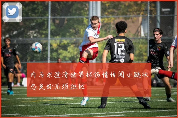 内马尔澄清世界杯伤情传闻小腿状态良好无须担忧