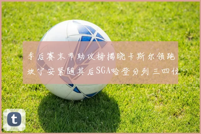 季后赛末节助攻榜揭晓卡斯尔领跑坎宁安紧随其后SGA哈登分列三四位