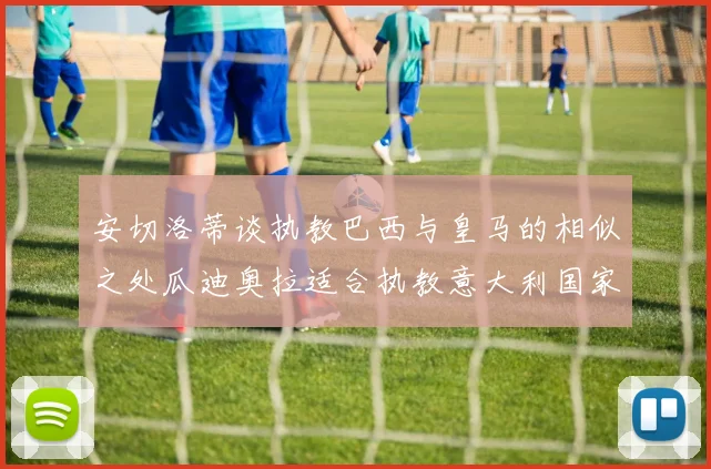 安切洛蒂谈执教巴西与皇马的相似之处瓜迪奥拉适合执教意大利国家队