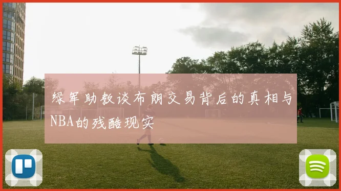 绿军助教谈布朗交易背后的真相与NBA的残酷现实