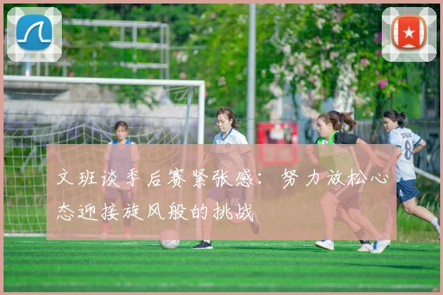 文班谈季后赛紧张感：努力放松心态迎接旋风般的挑战