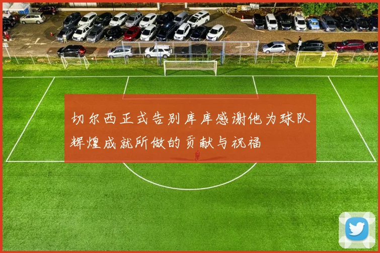 切尔西正式告别库库感谢他为球队辉煌成就所做的贡献与祝福