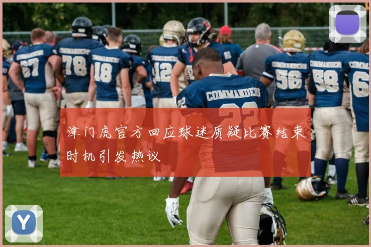 津门虎官方回应球迷质疑比赛结束时机引发热议