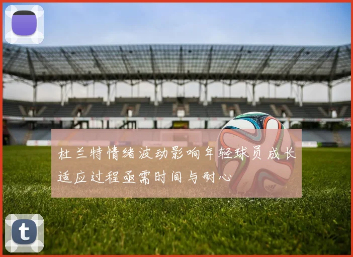 杜兰特情绪波动影响年轻球员成长适应过程亟需时间与耐心