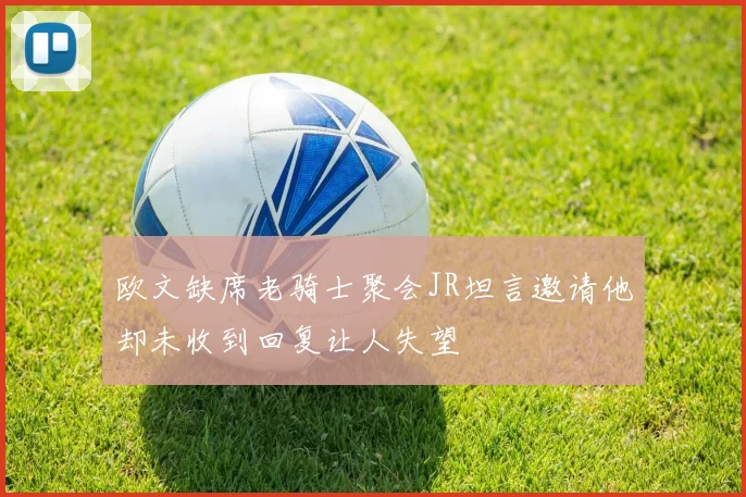 欧文缺席老骑士聚会JR坦言邀请他却未收到回复让人失望
