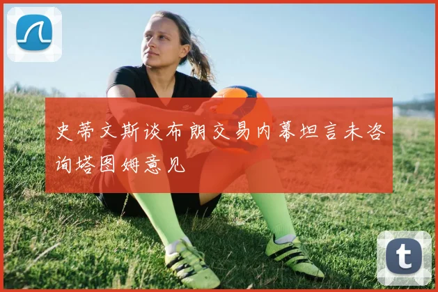 史蒂文斯谈布朗交易内幕坦言未咨询塔图姆意见