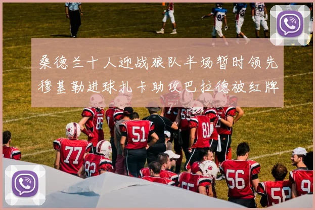 桑德兰十人迎战狼队半场暂时领先穆基勒进球扎卡助攻巴拉德被红牌罚下