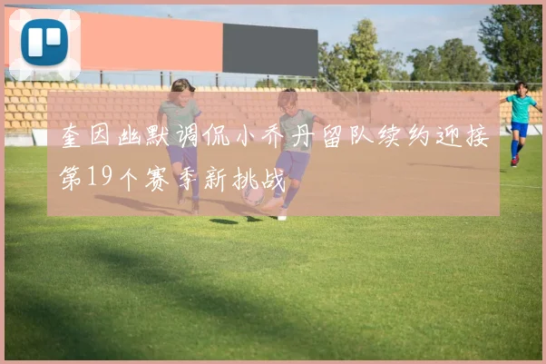 奎因幽默调侃小乔丹留队续约迎接第19个赛季新挑战