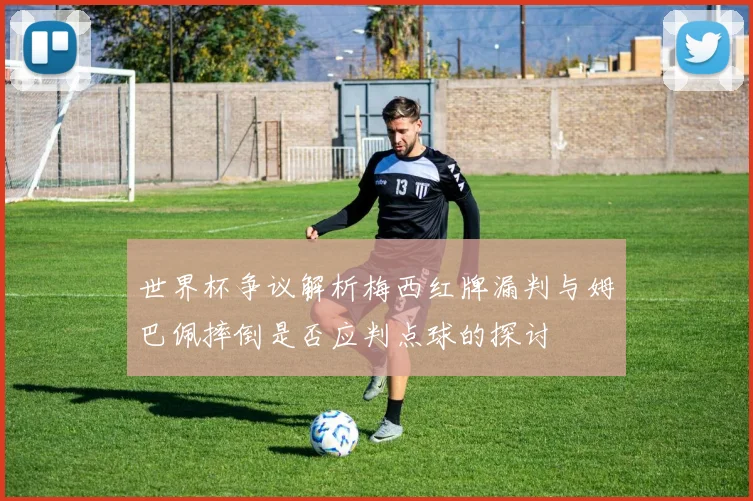 世界杯争议解析梅西红牌漏判与姆巴佩摔倒是否应判点球的探讨