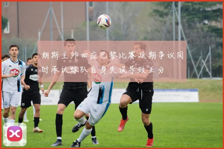 朗斯主帅回应巴黎比赛延期争议同时承认球队自身失误导致丢分