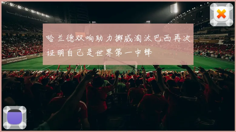 哈兰德双响助力挪威淘汰巴西再次证明自己是世界第一中锋