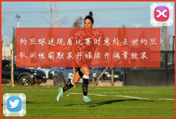 约旦球迷观看比赛时意外去世约旦队训练前默哀并诵读开端章致哀