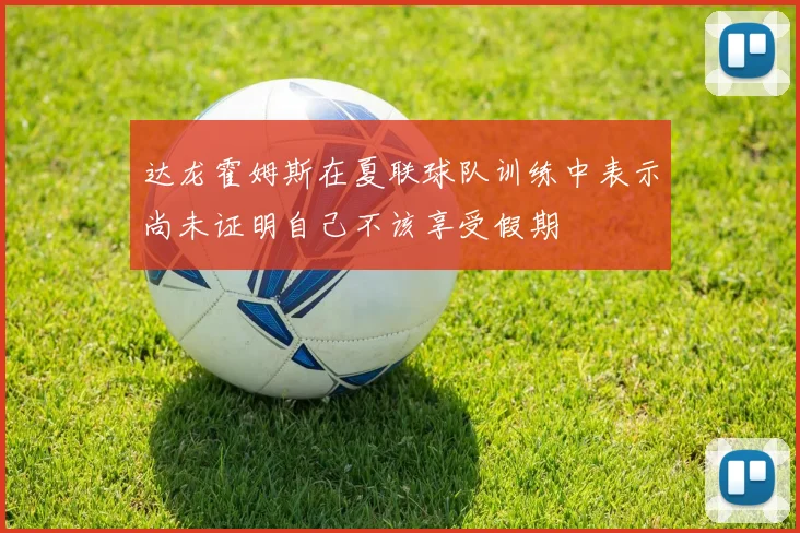 达龙霍姆斯在夏联球队训练中表示尚未证明自己不该享受假期