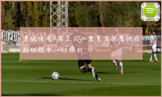 曼城传奇B席正式加盟皇马祝愿他在新征程中一切顺利