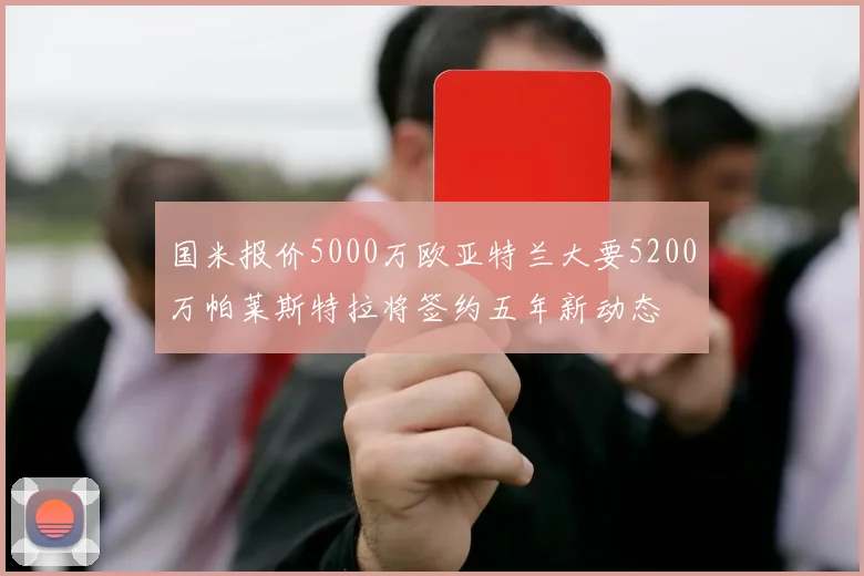 国米报价5000万欧亚特兰大要5200万帕莱斯特拉将签约五年新动态