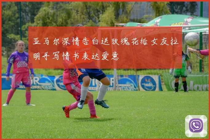 亚马尔深情告白送玫瑰花给女友拉明手写情书表达爱意