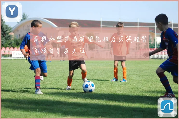 莱奥加盟罗马有望先租后买英超暂无报价引发关注