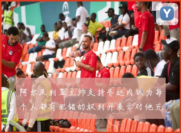 阿尔及利亚主帅支持齐达内认为每个人都有犯错的权利并表示对他充满信心