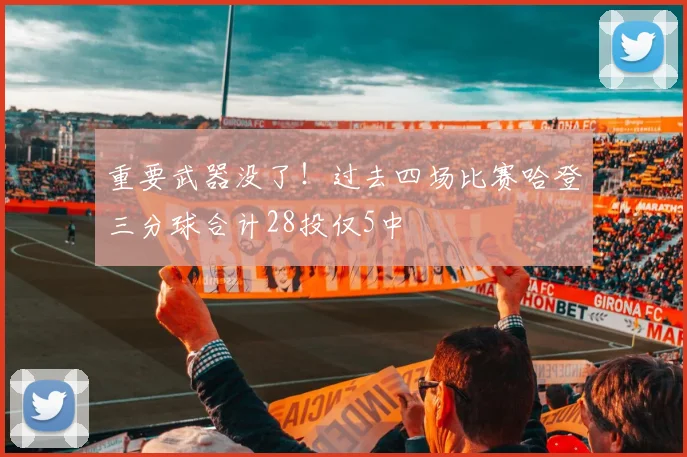 重要武器没了！过去四场比赛哈登三分球合计28投仅5中