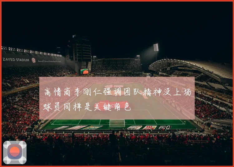 高情商李刚仁强调团队精神没上场球员同样是关键角色