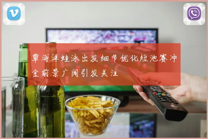 覃海洋蛙泳出发细节优化短池赛冲金前景广阔引发关注