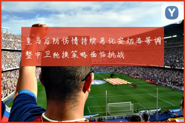 皇马后防伤情持续恶化安切洛蒂调整中卫轮换策略面临挑战